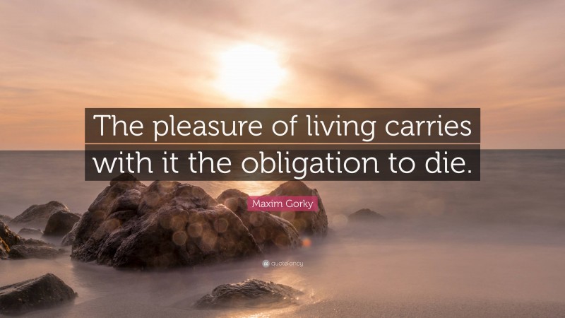 Maxim Gorky Quote: “The pleasure of living carries with it the obligation to die.”