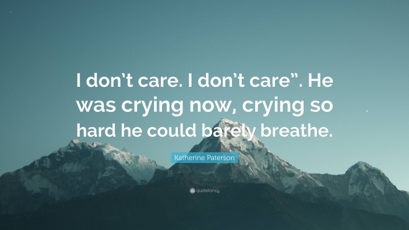Katherine Paterson Quote: “I don’t care. I don’t care”. He was crying now, crying so hard he could barely breathe.”