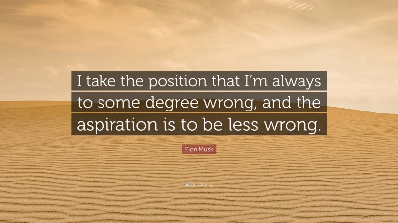 Elon Musk Quote: “I take the position that I’m always to some degree wrong, and the aspiration is to be less wrong.”