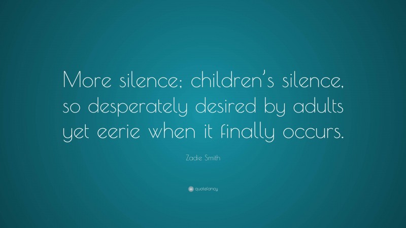 Zadie Smith Quote: “More silence; children’s silence, so desperately desired by adults yet eerie when it finally occurs.”