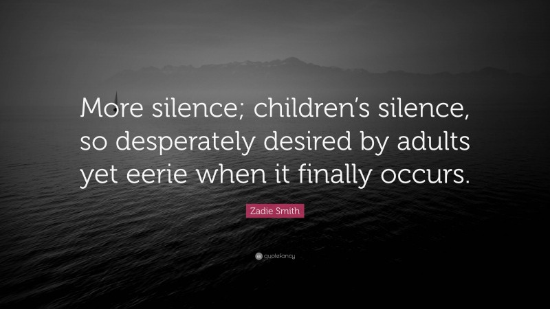 Zadie Smith Quote: “More silence; children’s silence, so desperately desired by adults yet eerie when it finally occurs.”