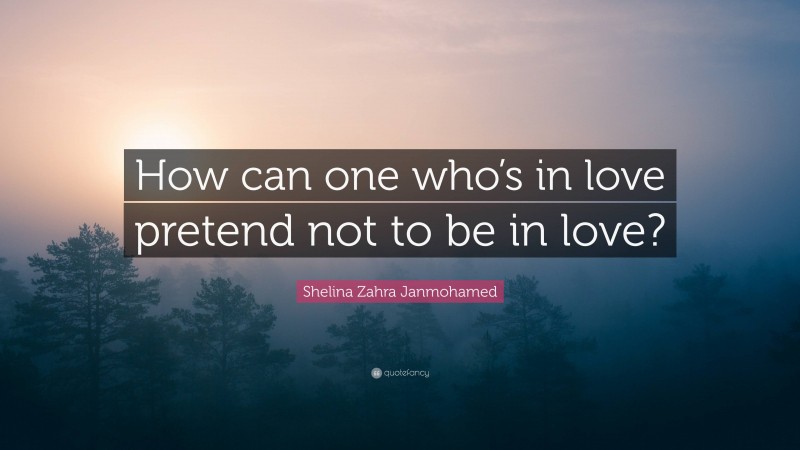 Shelina Zahra Janmohamed Quote: “How can one who’s in love pretend not to be in love?”