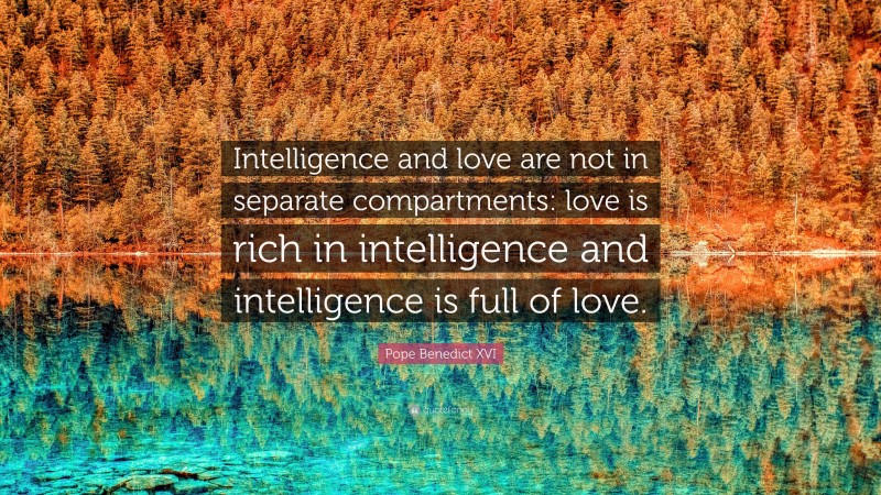 Pope Benedict XVI Quote: “Intelligence and love are not in separate compartments: love is rich in intelligence and intelligence is full of love.”