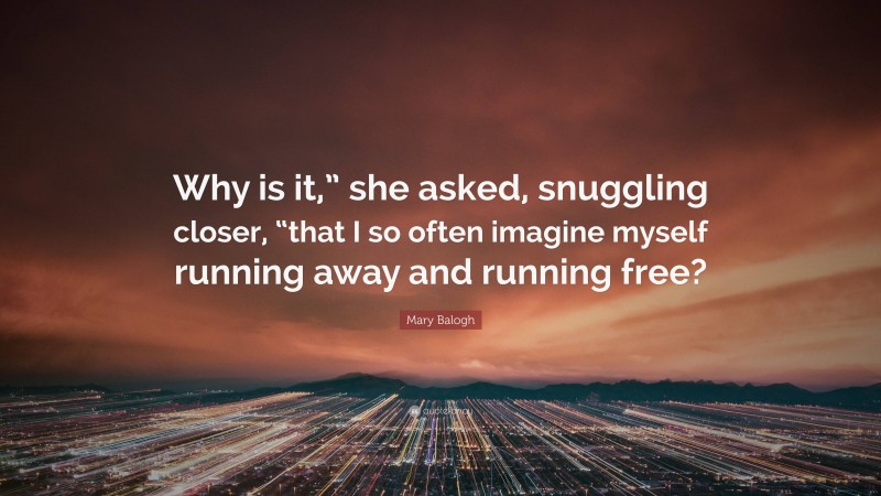 Mary Balogh Quote: “Why is it,” she asked, snuggling closer, “that I so often imagine myself running away and running free?”