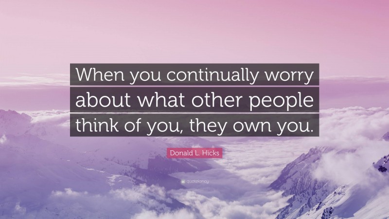 Donald L. Hicks Quote: “When you continually worry about what other people think of you, they own you.”