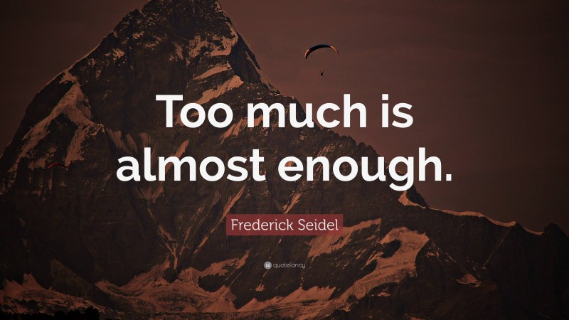 Frederick Seidel Quote: “Too much is almost enough.”