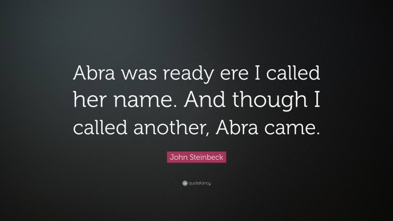 John Steinbeck Quote: “Abra was ready ere I called her name. And though I called another, Abra came.”