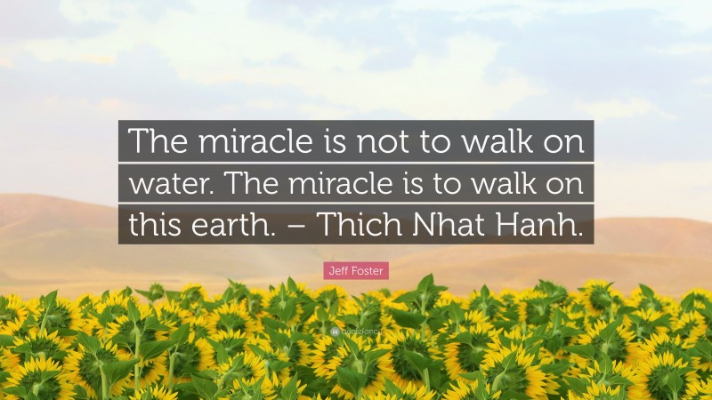 Jeff Foster Quote: “The miracle is not to walk on water. The miracle is to walk on this earth. – Thich Nhat Hanh.”