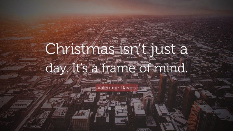 Valentine Davies Quote: “Christmas isn’t just a day. It’s a frame of mind.”
