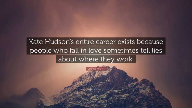 Caroline Kepnes Quote: “Kate Hudson’s entire career exists because people who fall in love sometimes tell lies about where they work.”