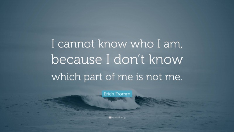 Erich Fromm Quote: “I cannot know who I am, because I don’t know which part of me is not me.”