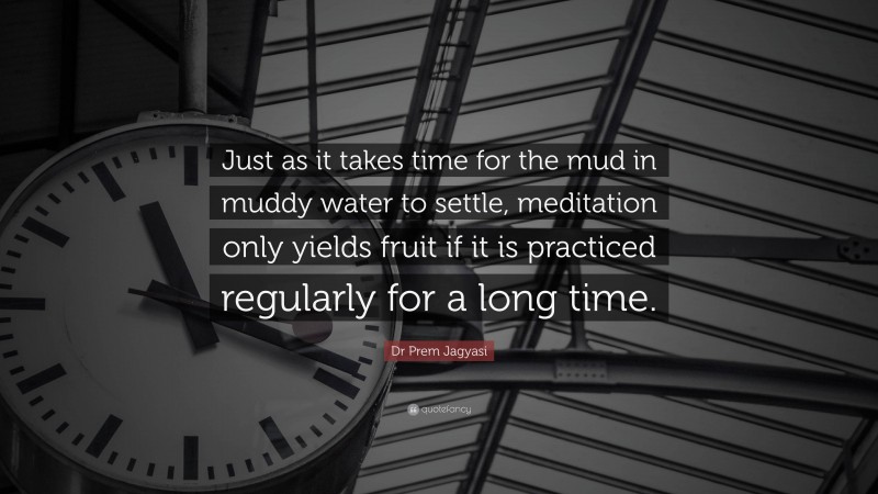 Dr Prem Jagyasi Quote: “Just as it takes time for the mud in muddy water to settle, meditation only yields fruit if it is practiced regularly for a long time.”