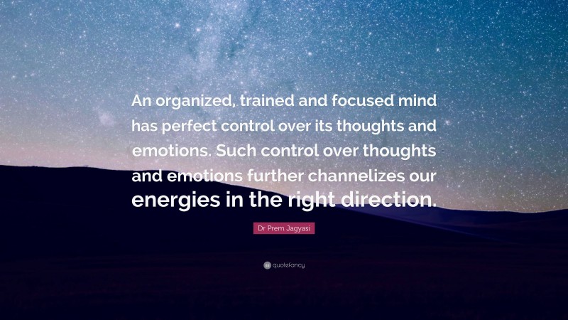 Dr Prem Jagyasi Quote: “An organized, trained and focused mind has perfect control over its thoughts and emotions. Such control over thoughts and emotions further channelizes our energies in the right direction.”