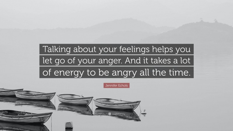 Jennifer Echols Quote: “Talking about your feelings helps you let go of your anger. And it takes a lot of energy to be angry all the time.”