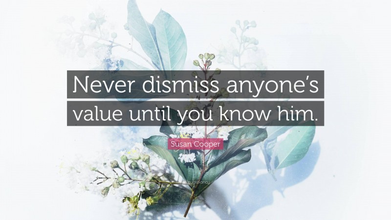 Susan Cooper Quote: “Never dismiss anyone’s value until you know him.”