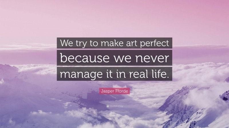 Jasper Fforde Quote: “We try to make art perfect because we never manage it in real life.”