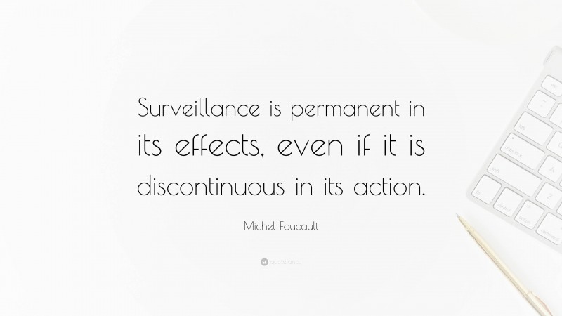 Michel Foucault Quote: “Surveillance is permanent in its effects, even if it is discontinuous in its action.”