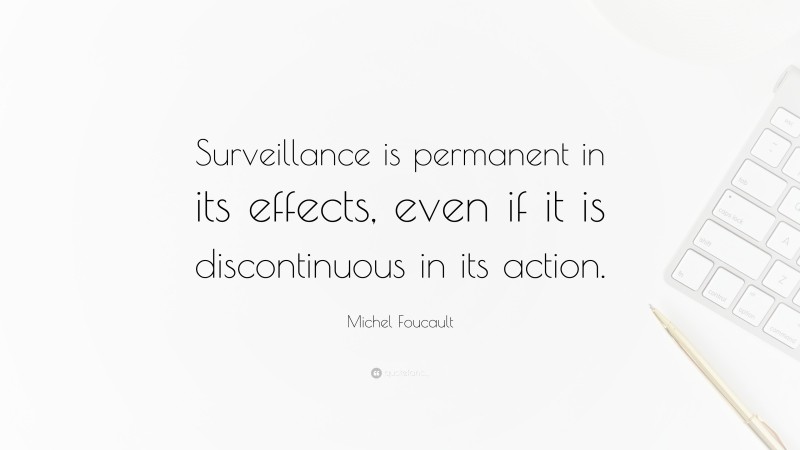Michel Foucault Quote: “Surveillance is permanent in its effects, even if it is discontinuous in its action.”