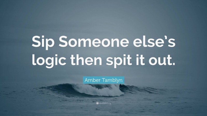 Amber Tamblyn Quote: “Sip Someone else’s logic then spit it out.”