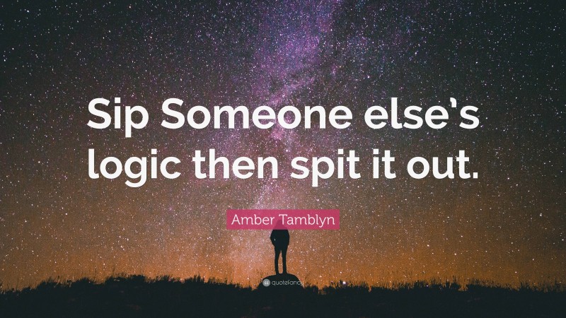 Amber Tamblyn Quote: “Sip Someone else’s logic then spit it out.”