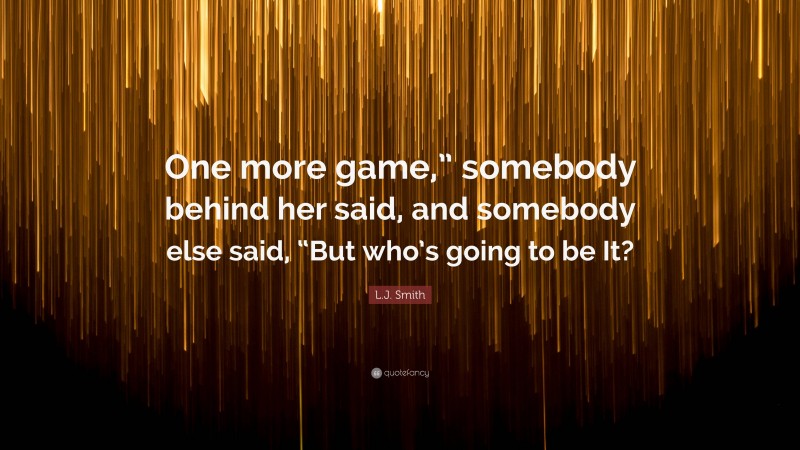 L.J. Smith Quote: “One more game,” somebody behind her said, and somebody else said, “But who’s going to be It?”