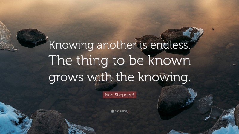 Nan Shepherd Quote: “Knowing another is endless. The thing to be known grows with the knowing.”