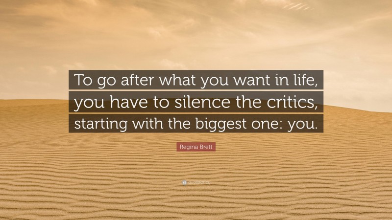 Regina Brett Quote: “To go after what you want in life, you have to silence the critics, starting with the biggest one: you.”