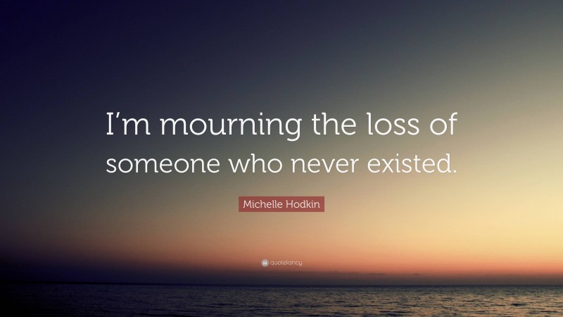 Michelle Hodkin Quote: “I’m mourning the loss of someone who never existed.”