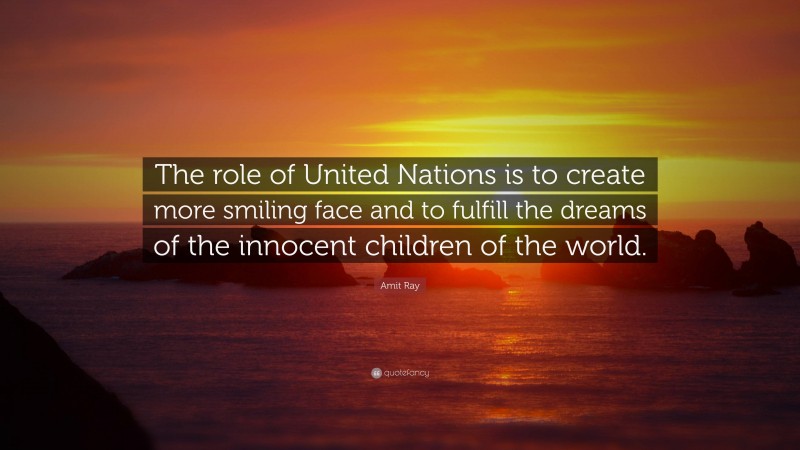 Amit Ray Quote: “The role of United Nations is to create more smiling face and to fulfill the dreams of the innocent children of the world.”