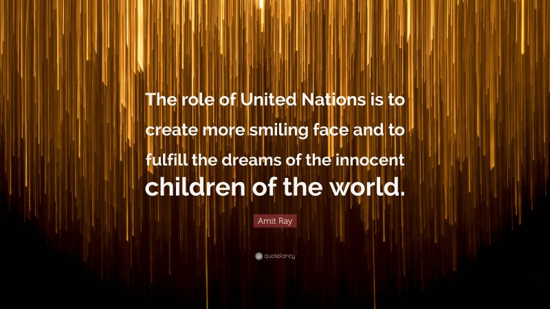 Amit Ray Quote: “The role of United Nations is to create more smiling face and to fulfill the dreams of the innocent children of the world.”