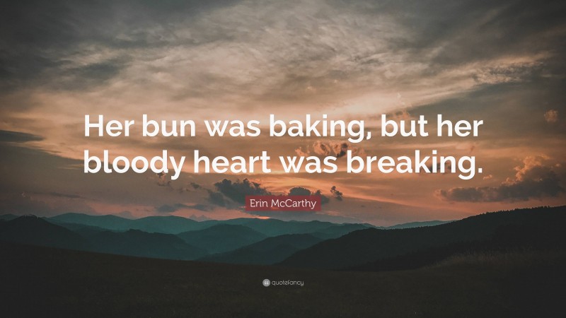 Erin McCarthy Quote: “Her bun was baking, but her bloody heart was breaking.”