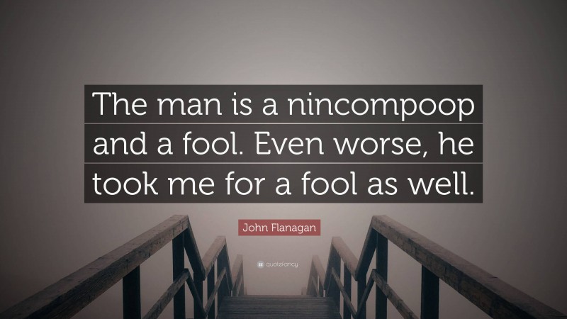 John Flanagan Quote: “The man is a nincompoop and a fool. Even worse, he took me for a fool as well.”