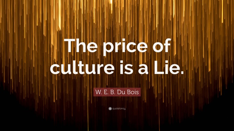 W. E. B. Du Bois Quote: “The price of culture is a Lie.”
