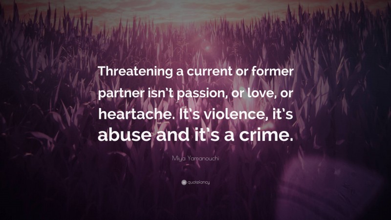 Miya Yamanouchi Quote: “Threatening a current or former partner isn’t passion, or love, or heartache. It’s violence, it’s abuse and it’s a crime.”