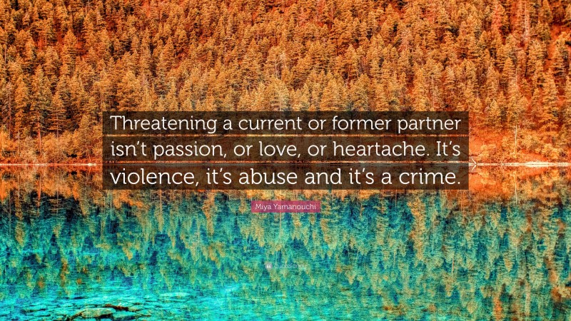 Miya Yamanouchi Quote: “Threatening a current or former partner isn’t passion, or love, or heartache. It’s violence, it’s abuse and it’s a crime.”