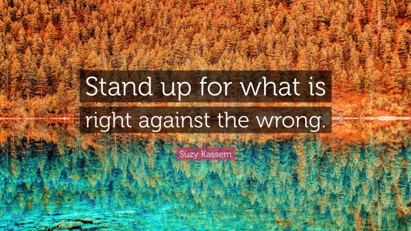 Suzy Kassem Quote: “Stand up for what is right against the wrong.”