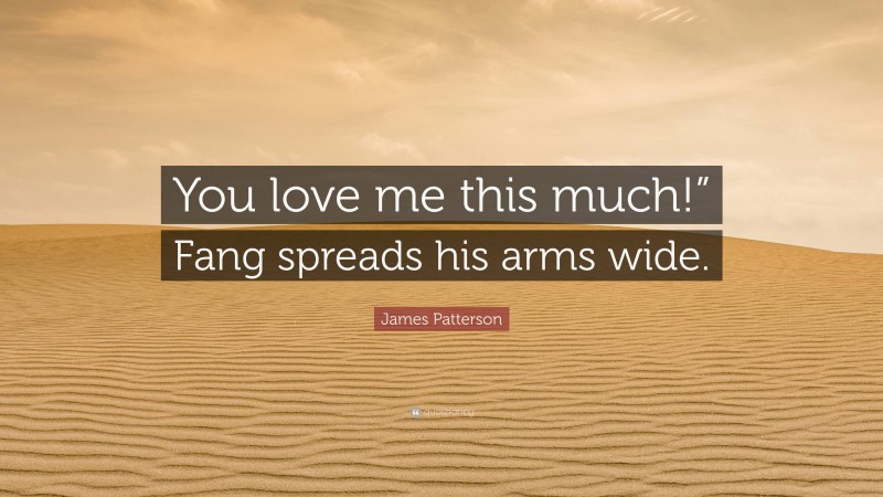 James Patterson Quote: “You love me this much!” Fang spreads his arms wide.”