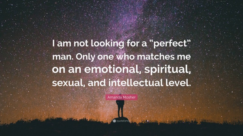 Amanda Mosher Quote: “I am not looking for a “perfect” man. Only one who matches me on an emotional, spiritual, sexual, and intellectual level.”