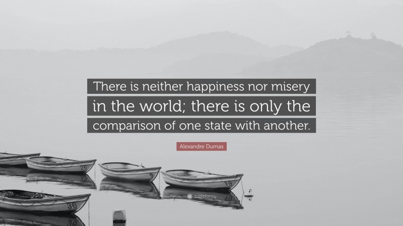 Alexandre Dumas Quote: “There is neither happiness nor misery in the world; there is only the comparison of one state with another.”