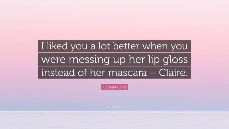 Georgia Cates Quote: “I liked you a lot better when you were messing up her lip gloss instead of her mascara – Claire.”