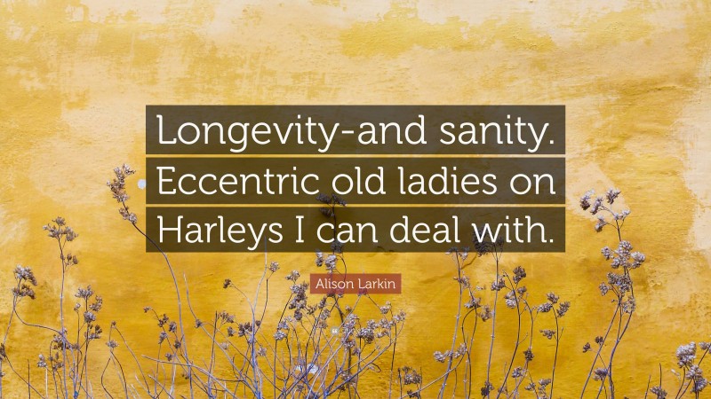 Alison Larkin Quote: “Longevity-and sanity. Eccentric old ladies on Harleys I can deal with.”
