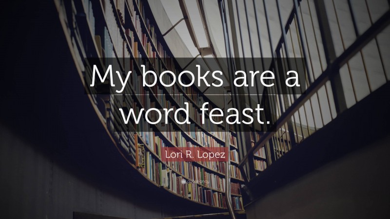Lori R. Lopez Quote: “My books are a word feast.”