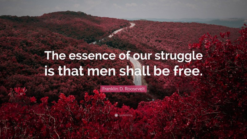 Franklin D. Roosevelt Quote: “The essence of our struggle is that men shall be free.”