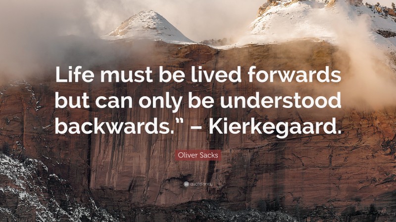 Oliver Sacks Quote: “Life must be lived forwards but can only be understood backwards.” – Kierkegaard.”