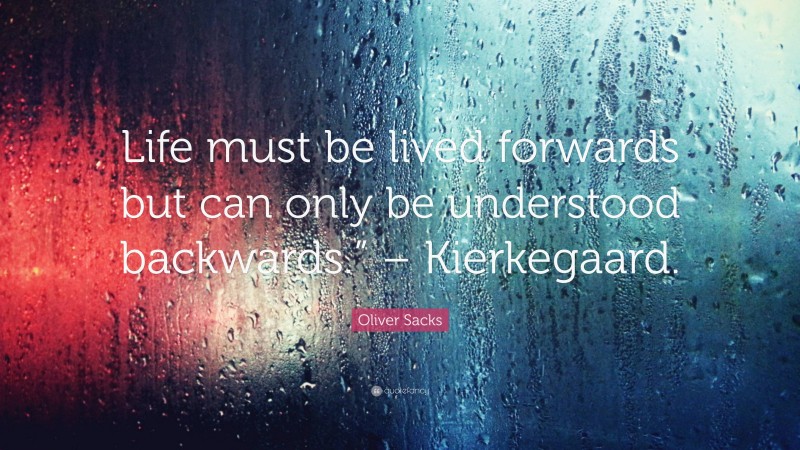 Oliver Sacks Quote: “Life must be lived forwards but can only be understood backwards.” – Kierkegaard.”