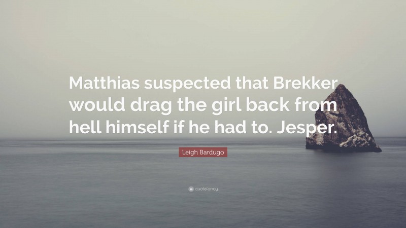 Leigh Bardugo Quote: “Matthias suspected that Brekker would drag the girl back from hell himself if he had to. Jesper.”