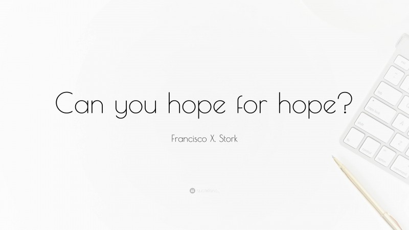 Francisco X. Stork Quote: “Can you hope for hope?”