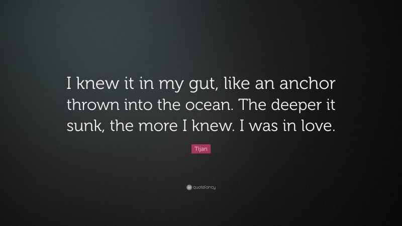 Tijan Quote: “I knew it in my gut, like an anchor thrown into the ocean. The deeper it sunk, the more I knew. I was in love.”
