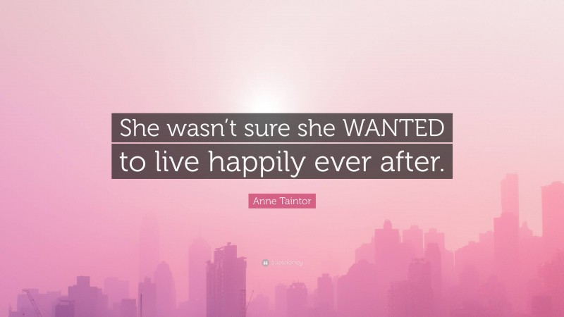 Anne Taintor Quote: “She wasn’t sure she WANTED to live happily ever after.”