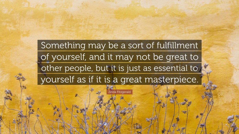 Zelda Fitzgerald Quote: “Something may be a sort of fulfillment of yourself, and it may not be great to other people, but it is just as essential to yourself as if it is a great masterpiece.”
